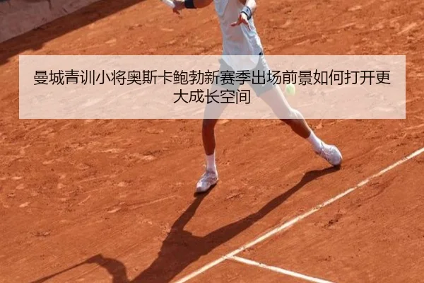 曼城青训小将奥斯卡鲍勃新赛季出场前景如何打开更大成长空间