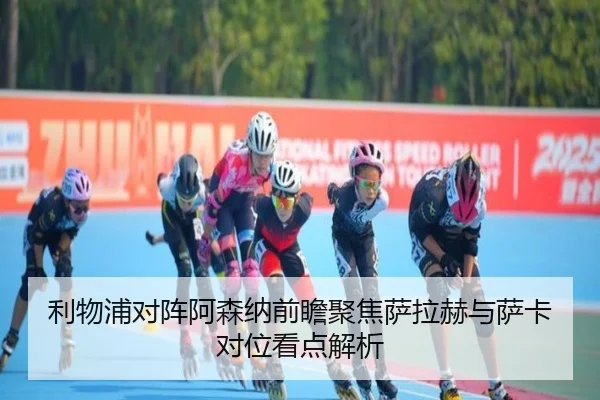 利物浦对阵阿森纳前瞻聚焦萨拉赫与萨卡对位看点解析