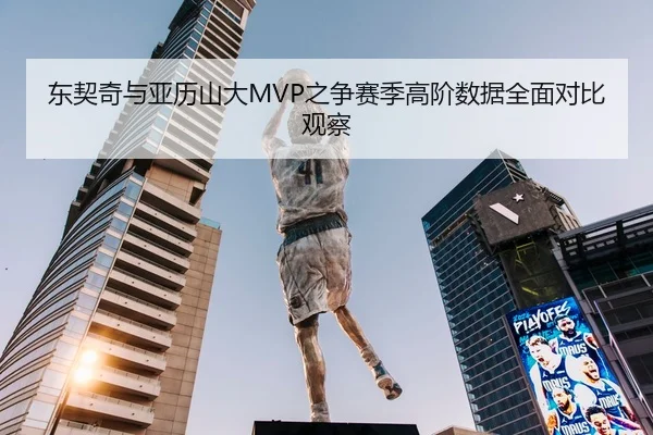 东契奇与亚历山大MVP之争赛季高阶数据全面对比观察