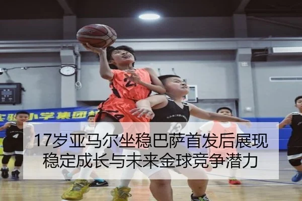 17岁亚马尔坐稳巴萨首发后展现稳定成长与未来金球竞争潜力