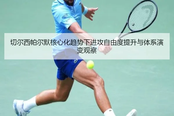 切尔西帕尔默核心化趋势下进攻自由度提升与体系演变观察