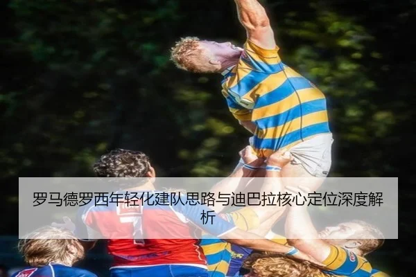 罗马德罗西年轻化建队思路与迪巴拉核心定位深度解析