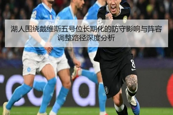 湖人围绕戴维斯五号位长期化的防守影响与阵容调整路径深度分析