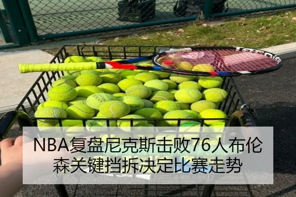 NBA复盘尼克斯击败76人布伦森关键挡拆决定比赛走势