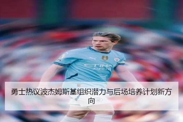 勇士热议波杰姆斯基组织潜力与后场培养计划新方向