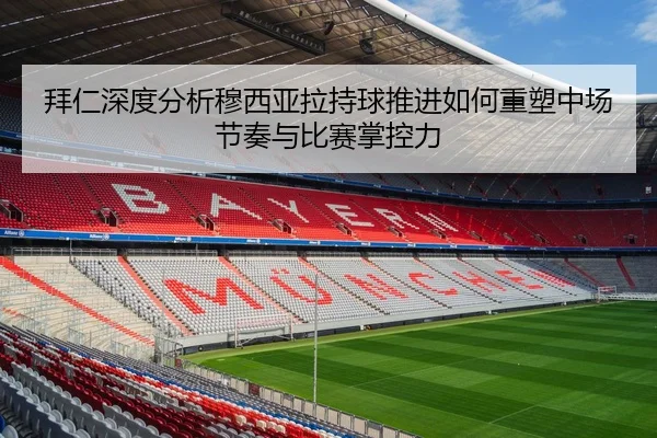 拜仁深度分析穆西亚拉持球推进如何重塑中场节奏与比赛掌控力
