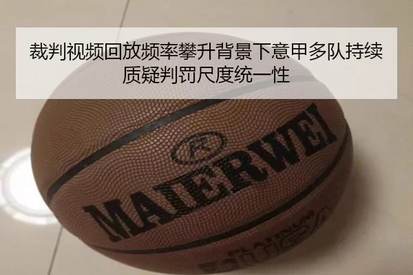 裁判视频回放频率攀升背景下意甲多队持续质疑判罚尺度统一性