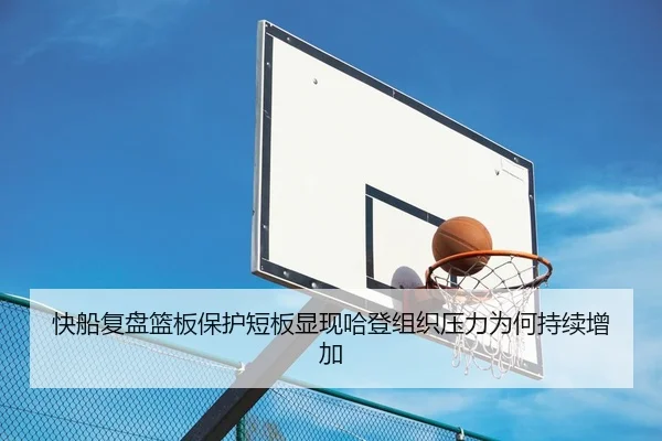 快船复盘篮板保护短板显现哈登组织压力为何持续增加