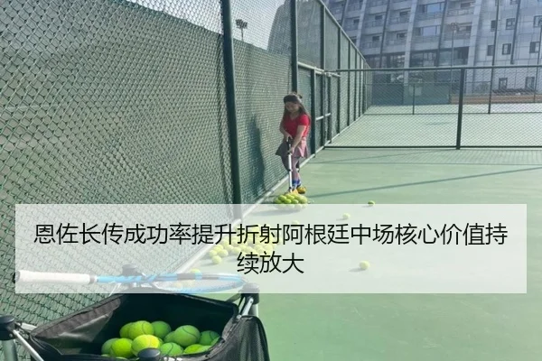 恩佐长传成功率提升折射阿根廷中场核心价值持续放大