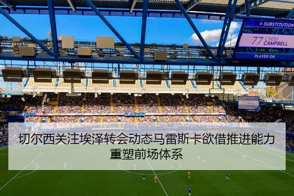 切尔西关注埃泽转会动态马雷斯卡欲借推进能力重塑前场体系