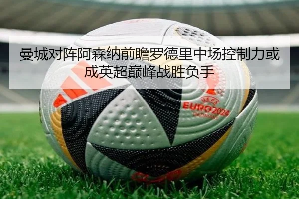 曼城对阵阿森纳前瞻罗德里中场控制力或成英超巅峰战胜负手